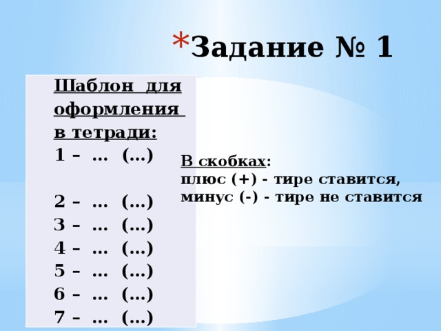 Задание № 1 Шаблон для оформления в тетради: 1 – … (…) 2 – … (…) 3 – … (…) 4 – … (…) 5 – … (…) 6 – … (…) 7 – … (…) В скобках : плюс (+) - тире ставится, минус (-) - тире не ставится 