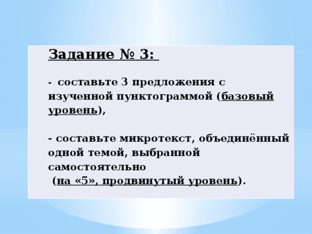 Задание № 3:  - составьте 3 предложения с изученной пунктограммой ( базовый уровень ),  - составьте микротекст, объединённый одной темой, выбранной самостоятельно  ( на «5», продвинутый уровень ).   