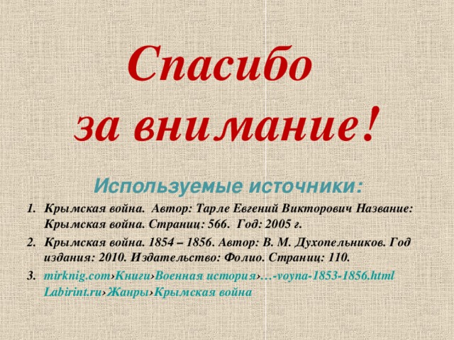 Спасибо  за внимание! Используемые источники: Крымская война. Автор: Тарле Евгений Викторович Название: Крымская война. Страниц: 566. Год: 2005 г. Крымская война. 1854 – 1856. Автор: В. М. Духопельников. Год издания: 2010. Издательство: Фолио. Страниц: 110. mirknig.com › Книги › Военная история › …- voyna-1853-1856.html Labirint.ru › Жанры › Крымская война   