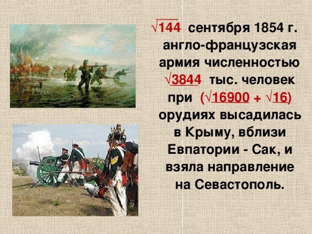 √ 144 сентября 1854 г. англо-французская армия численностью √3844 тыс. человек при (√16900 + √16)  орудиях высадилась в Крыму, вблизи Евпатории - Сак, и взяла направление на Севастополь.  