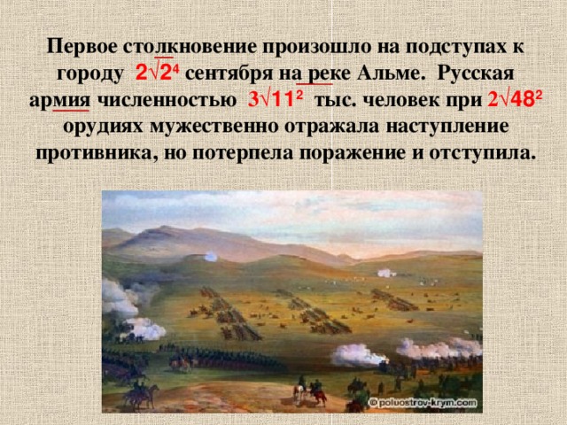 Первое столкновение произошло на подступах к городу 2 √ 2 4 сентября на реке Альме. Русская армия численностью 3 √ 11 2 тыс. человек при 2 √ 48 2 орудиях мужественно отражала наступление противника, но потерпела поражение и отступила. 