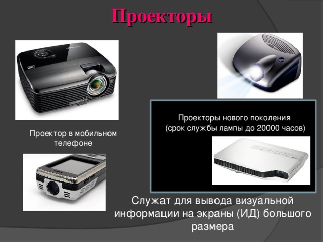 Проекторы Проекторы нового поколения  (срок службы лампы до 20000 часов) Проектор в мобильном телефоне Служат для вывода визуальной информации на экраны (ИД) большого размера 