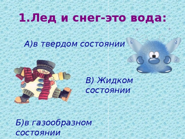 1.Лед и снег-это вода : А)в твердом состоянии В) Жидком состоянии Б)в газообразном состоянии 