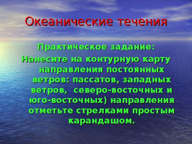 Океанические течения Практическое задание: Нанесите на контурную карту направления постоянных ветров: пассатов, западных ветров, северо-восточных и юго-восточных) направления отметьте стрелками простым карандашом. 