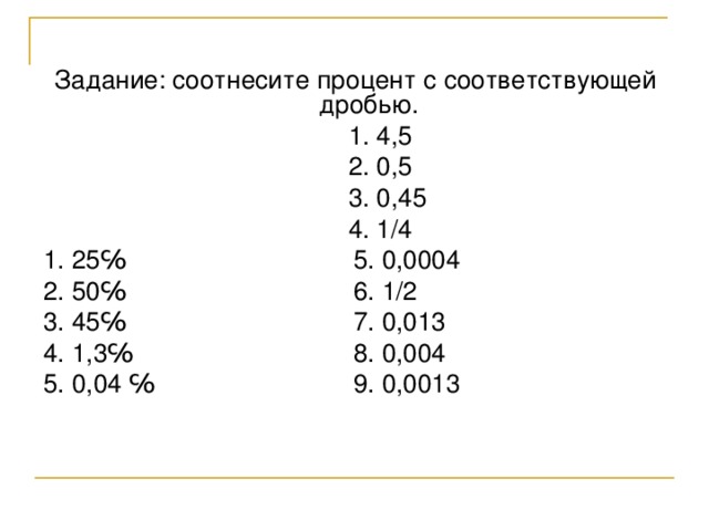 Задание: соотнесите процент с соответствующей дробью.  1. 4,5  2. 0,5  3. 0,45  4. 1/4 1. 25℅ 5. 0,0004 2. 50℅ 6. 1/2 3. 45℅ 7. 0,013 4. 1,3℅ 8. 0,004 5. 0,04 ℅ 9. 0,0013 