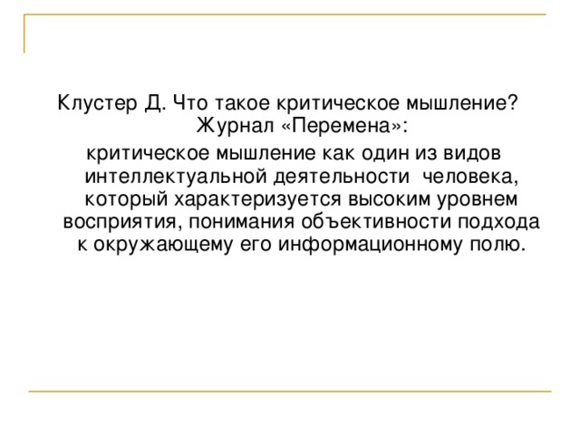 Клустер Д. Что такое критическое мышление? Журнал «Перемена»:  критическое мышление как один из видов интеллектуальной деятельности человека, который характеризуется высоким уровнем восприятия, понимания объективности подхода к окружающему его информационному полю. 