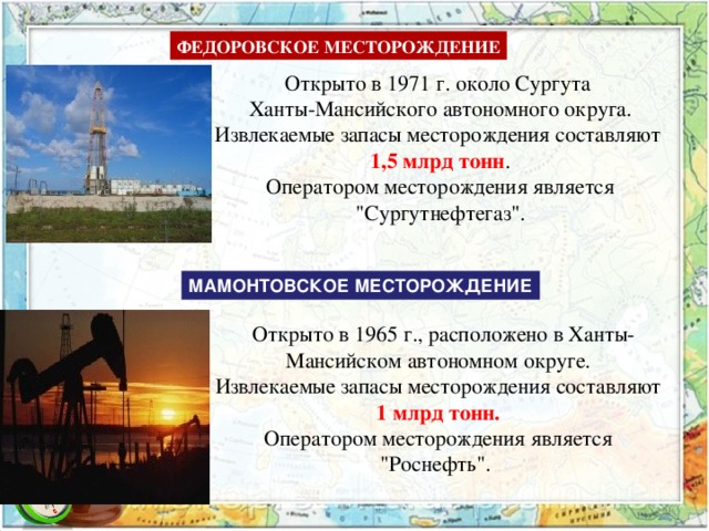 ФЕДОРОВСКОЕ МЕСТОРОЖДЕНИЕ Открыто в 1971 г. около Сургута Ханты-Мансийского автономного округа.  Извлекаемые запасы месторождения составляют 1,5 млрд тонн .  Оператором месторождения является 