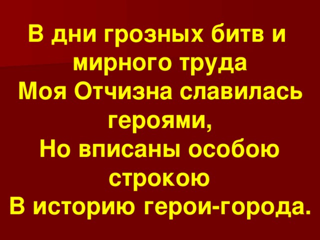 В дни грозных битв и  мирного труда  Моя Отчизна славилась  героями,  Но вписаны особою строкою  В историю герои-города. 