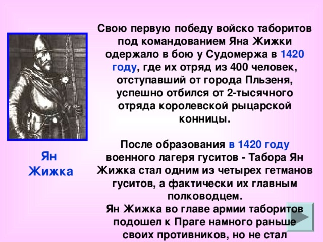 Свою первую победу войско таборитов под командованием Яна Жижки одержало в бою у Судомержа в 1420 году , где их отряд из 400 человек, отступавший от города Пльзеня, успешно отбился от 2-тысячного отряда королевской рыцарской конницы.  После образования в 1420 году военного лагеря гуситов - Табора Ян Жижка стал одним из четырех гетманов гуситов, а фактически их главным полководцем. Ян Жижка во главе армии таборитов подошел к Праге намного раньше своих противников, но не стал располагать свои войска в самом городе. Ян Жижка 