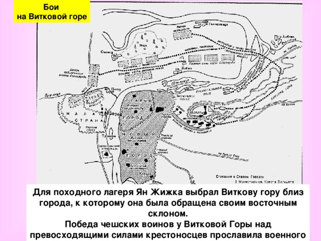 Бои на Витковой горе Для походного лагеря Ян Жижка выбрал Виткову гору близ города, к которому она была обращена своим восточным склоном. Победа чешских воинов у Витковой Горы над превосходящими силами крестоносцев прославила военного вождя гуситов и продемонстрировала его полководческие способности. 