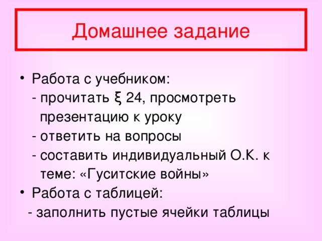 Домашнее задание Работа с учебником:  - прочитать ξ 24, просмотреть  презентацию к уроку  - ответить на вопросы  - составить индивидуальный О.К. к  теме: «Гуситские войны» Работа с таблицей:  - заполнить пустые ячейки таблицы 