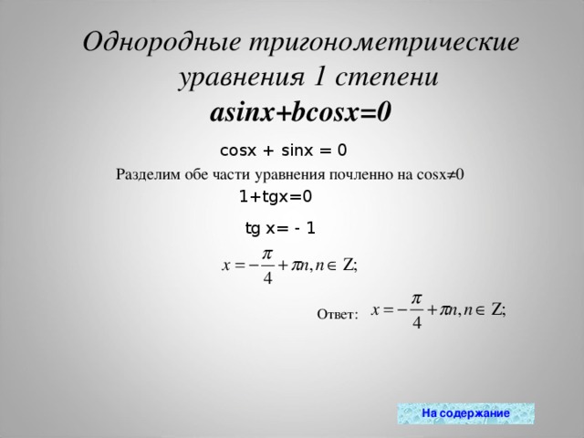 Однородные тригонометрические уравнения 1 степени asinx+bcosx=0 cosx + sinx = 0 Разделим обе части уравнения почленно на cosx≠0 1+tgx=0 tg x= - 1 Ответ: На содержание 
