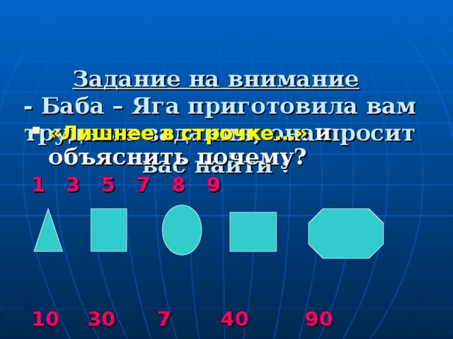  Задание на внимание   - Баба – Яга приготовила вам трудные задания, она просит вас найти :  «Лишнее в строчке…» и объяснить почему? 1 3 5 7 8 9  10 30 7 40 90 