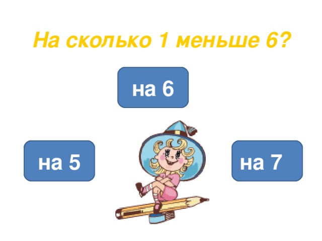  На сколько 1 меньше 6? на 6 на 5 на 7 