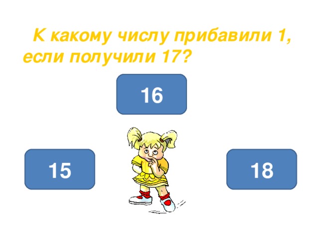  К какому числу прибавили 1, если получили 17? 16 15 18 