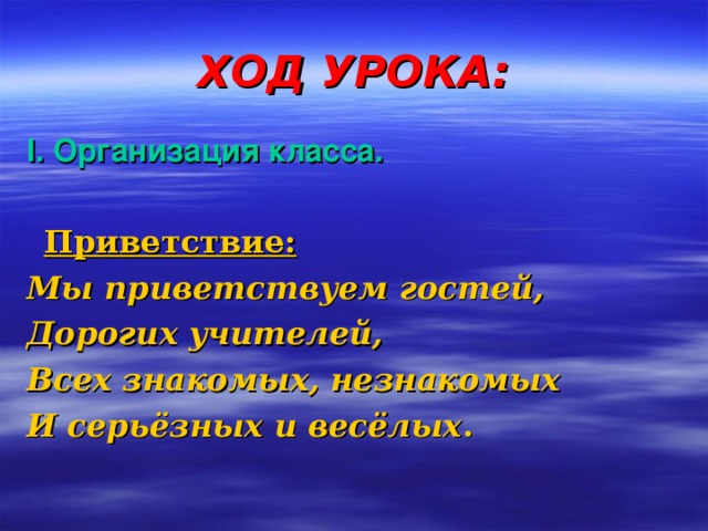 ХОД УРОКА: I. Организация класса.  Приветствие:  Мы приветствуем гостей, Дорогих учителей, Всех знакомых, незнакомых И серьёзных и весёлых . 