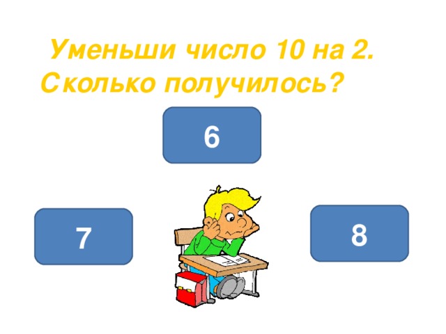  Уменьши число 10 на 2.   Сколько получилось? 6 8 7 