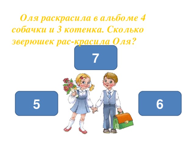  Оля раскрасила в альбоме 4 собачки и 3 котенка. Сколько зверюшек рас-красила Оля? 7 5 6 