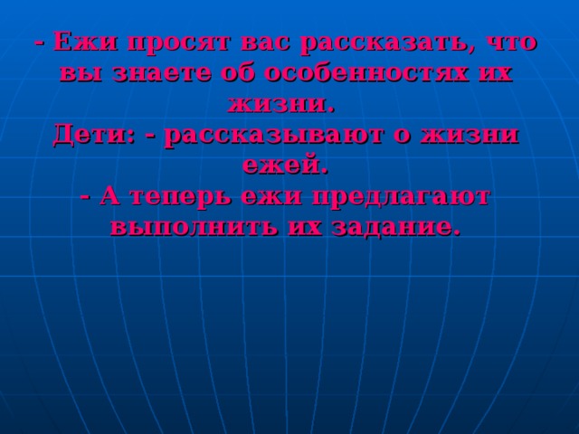 - Ежи просят вас рассказать, что вы знаете об особенностях их жизни.  Дети: - рассказывают о жизни ежей.  - А теперь ежи предлагают выполнить их задание. 