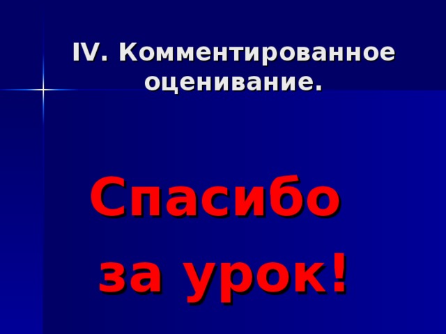 IV . Комментированное оценивание.    Спасибо за урок! 