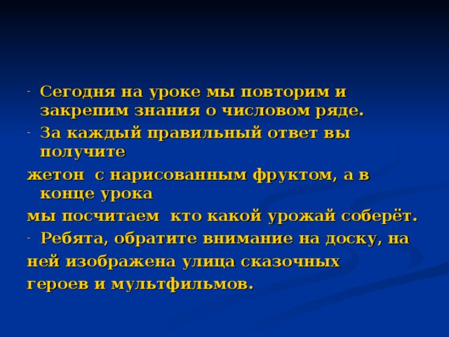 Сегодня на уроке мы повторим и закрепим знания о числовом ряде. За каждый правильный ответ вы получите жетон с нарисованным фруктом, а в конце урока мы посчитаем кто какой урожай соберёт. Ребята, обратите внимание на доску, на ней изображена улица сказочных героев и мультфильмов. 