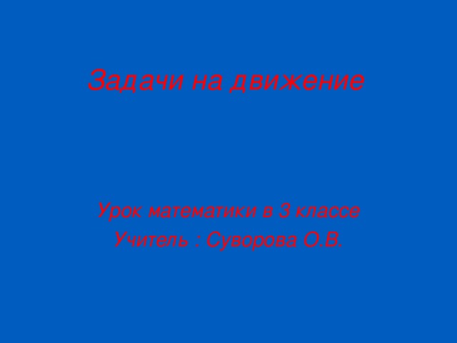 Задачи на движение Урок математики в 3 классе Учитель : Суворова О.В. 