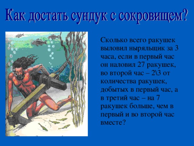 Сколько всего ракушек выловил ныряльщик за 3 часа, если в первый час он наловил 27 ракушек, во второй час – 2\3 от количества ракушек, добытых в первый час, а в третий час – на 7 ракушек больше, чем в первый и во второй час вместе? 