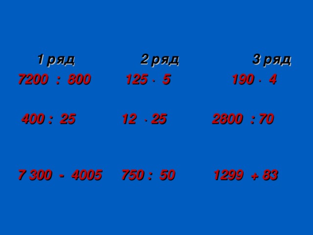  1 ряд 2 ряд 3 ряд 7200 : 800 125 ∙ 5 190 ∙ 4   400 : 25 12 ∙ 25 2800 : 70  7 300 - 4005 750 : 50 1299 + 83  