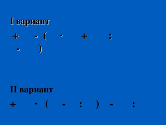 I вариант  + - ( · + : - )    II вариант + · ( - : ) - :   