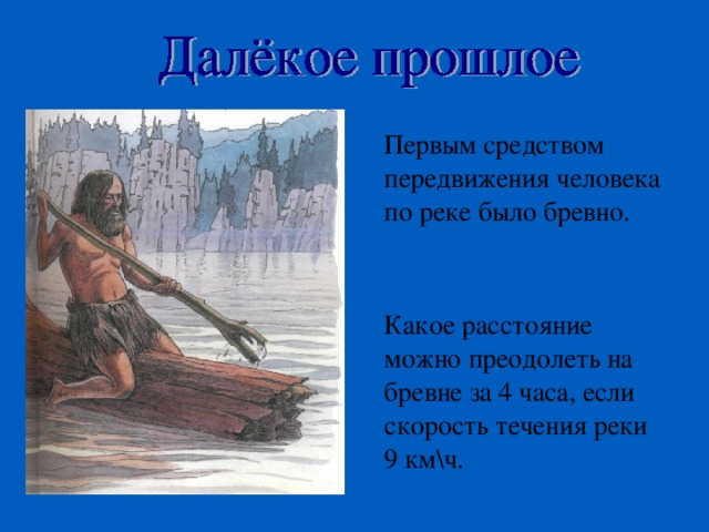 Первым средством передвижения человека по реке было бревно. Какое расстояние можно преодолеть на бревне за 4 часа, если скорость течения реки 9 км\ч. 