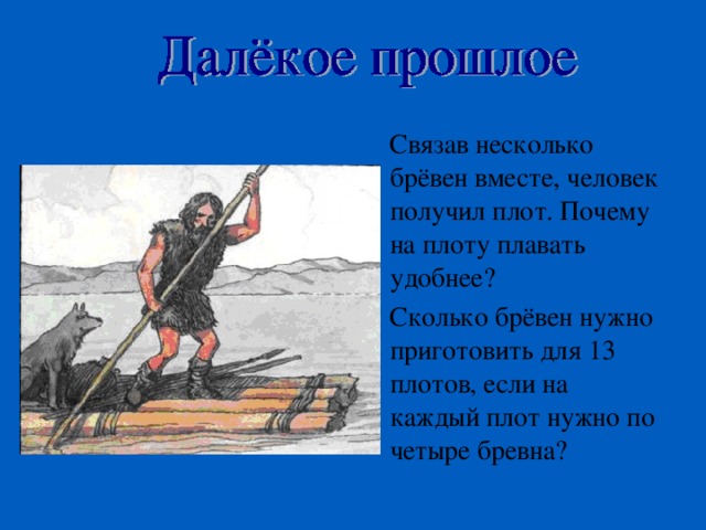 Связав несколько брёвен вместе, человек получил плот. Почему на плоту плавать удобнее? Сколько брёвен нужно приготовить для 13 плотов, если на каждый плот нужно по четыре бревна? 