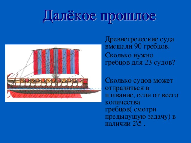 Древнегреческие суда вмещали 90 гребцов. Сколько нужно гребцов для 23 судов? Сколько судов может отправиться в плавание, если от всего количества гребцов( смотри предыдущую задачу) в наличии 2\5 . 