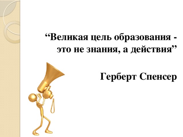 “ Великая цель образования - это не знания, а действия”  Герберт Спенсер  