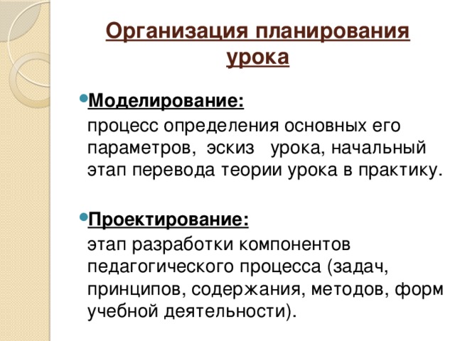 Организация планирования урока  Моделирование:  процесс определения основных его параметров, эскиз урока, начальный этап перевода теории урока в практику.  Проектирование:  этап разработки компонентов педагогического процесса (задач, принципов, содержания, методов, форм учебной деятельности).  