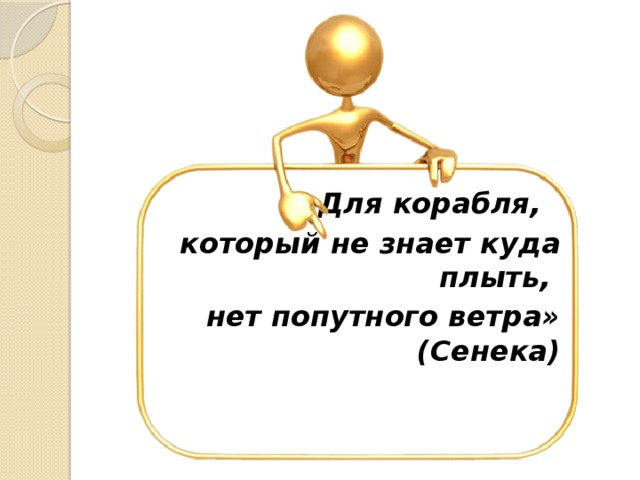    «Для корабля, который не знает куда плыть, нет попутного ветра»         (Сенека)  