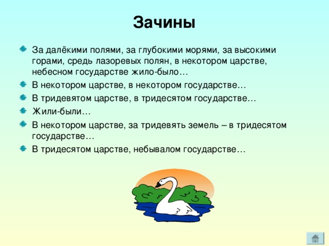 Зачины За далёкими полями, за глубокими морями, за высокими горами, средь лазоревых полян, в некотором царстве, небесном государстве жило-было… В некотором царстве, в некотором государстве… В тридевятом царстве, в тридесятом государстве… Жили-были… В некотором царстве, за тридевять земель – в тридесятом государстве… В тридесятом царстве, небывалом государстве… 