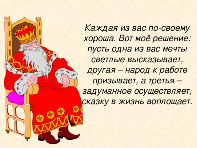 Каждая из вас по-своему хороша. Вот моё решение: пусть одна из вас мечты светлые высказывает, другая – народ к работе призывает, а третья – задуманное осуществляет, сказку в жизнь воплощает. 