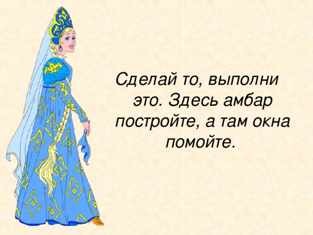 Сделай то, выполни это. Здесь амбар постройте, а там окна помойте. 