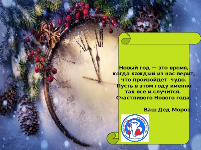 Новый год — это время,  когда каждый из нас верит, что произойдет чудо.  Пусть в этом году именно так все и случится. Счастливого Нового года.   Ваш Дед Мороз. 