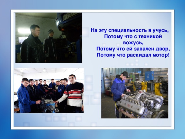 На эту специальность я учусь,  Потому что с техникой вожусь,  Потому что ей завален двор,  Потому что раскидал мотор! 