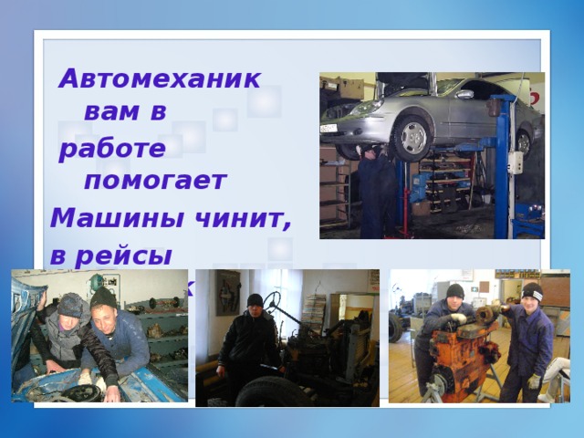  Автомеханик вам в  работе помогает Машины чинит, в рейсы выпускает. 