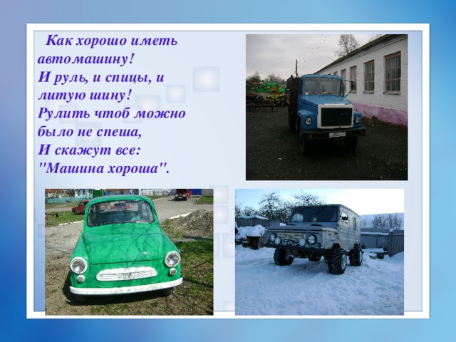  Как хорошо иметь автомашину!  И руль, и спицы, и литую шину!  Рулить чтоб можно было не спеша,  И скажут все: 