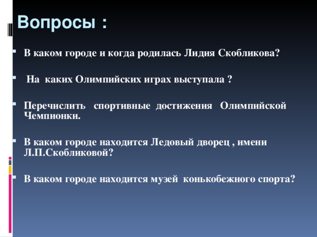 Вопросы : В каком городе и когда родилась Лидия Скобликова?   На каких Олимпийских играх выступала ?  Перечислить спортивные достижения Олимпийской Чемпионки.  В каком городе находится Ледовый дворец , имени Л.П.Скобликовой?  В каком городе находится музей конькобежного спорта?  