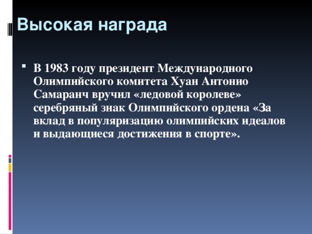 Высокая награда В 1983 году президент Международного Олимпийского комитета Хуан Антонио Самаранч вручил «ледовой королеве» серебряный знак Олимпийского ордена «За вклад в популяризацию олимпийских идеалов и выдающиеся достижения в спорте». 