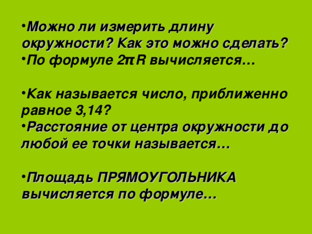 Можно ли измерить длину окружности? Как это можно сделать? По формуле 2 π R вычисляется…  Как называется число, приближенно равное 3,14? Расстояние от центра окружности до любой ее точки называется…  Площадь ПРЯМОУГОЛЬНИКА вычисляется по формуле…             