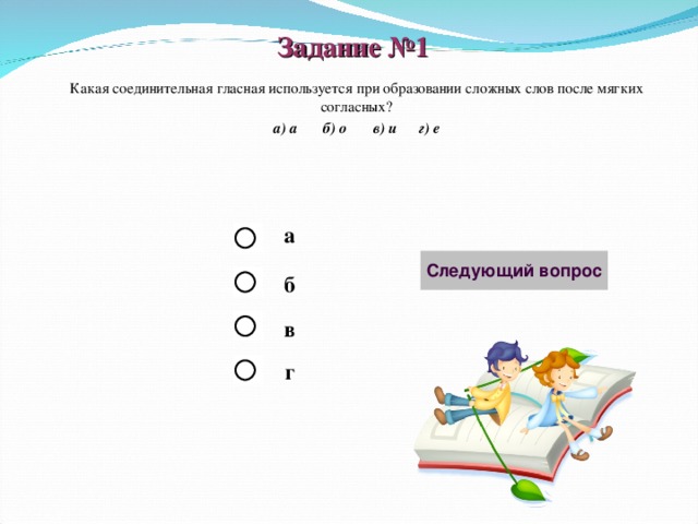 Задание №1 Какая соединительная гласная используется при образовании сложных слов после мягких согласных? а) а б) о в) и г) е  а б в г 
