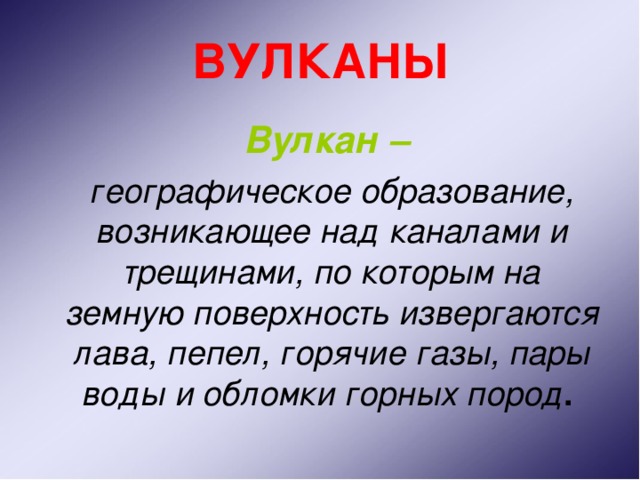 ВУЛКАНЫ  Вулкан –   географическое образование, возникающее над каналами и трещинами, по которым на земную поверхность извергаются лава, пепел, горячие газы, пары воды и обломки горных пород . 