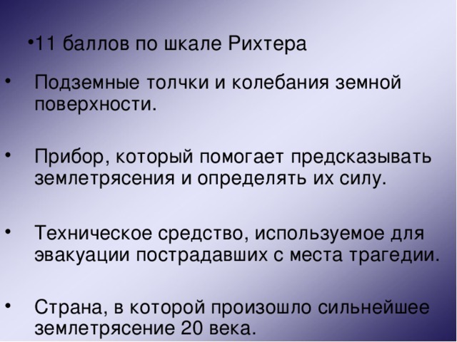 11 баллов по шкале Рихтера Подземные толчки и колебания земной поверхности. Прибор, который помогает предсказывать землетрясения и определять их силу.  Техническое средство, используемое для эвакуации пострадавших с места трагедии. Страна, в которой произошло сильнейшее землетрясение 20 века. 