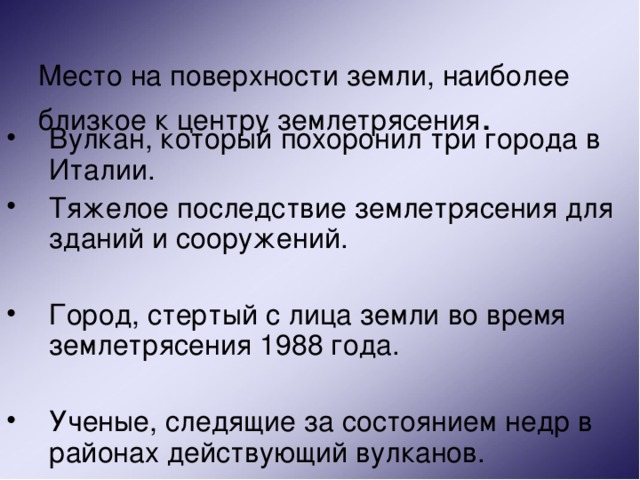  Место на поверхности земли, наиболее близкое к центру землетрясения .   Вулкан, который похоронил три города в Италии. Тяжелое последствие землетрясения для зданий и сооружений. Город, стертый с лица земли во время землетрясения 1988 года. Ученые, следящие за состоянием недр в районах действующий вулканов. 
