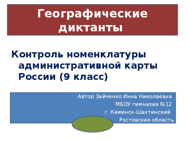 Географические диктанты Контроль номенклатуры административной карты России (9 класс) Автор Зайченко Инна Николаевна  МБОУ гимназия №12  г. Каменск-Шахтинский  Ростовская область 